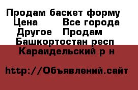 Продам баскет форму › Цена ­ 1 - Все города Другое » Продам   . Башкортостан респ.,Караидельский р-н